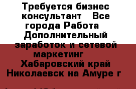Требуется бизнес-консультант - Все города Работа » Дополнительный заработок и сетевой маркетинг   . Хабаровский край,Николаевск-на-Амуре г.